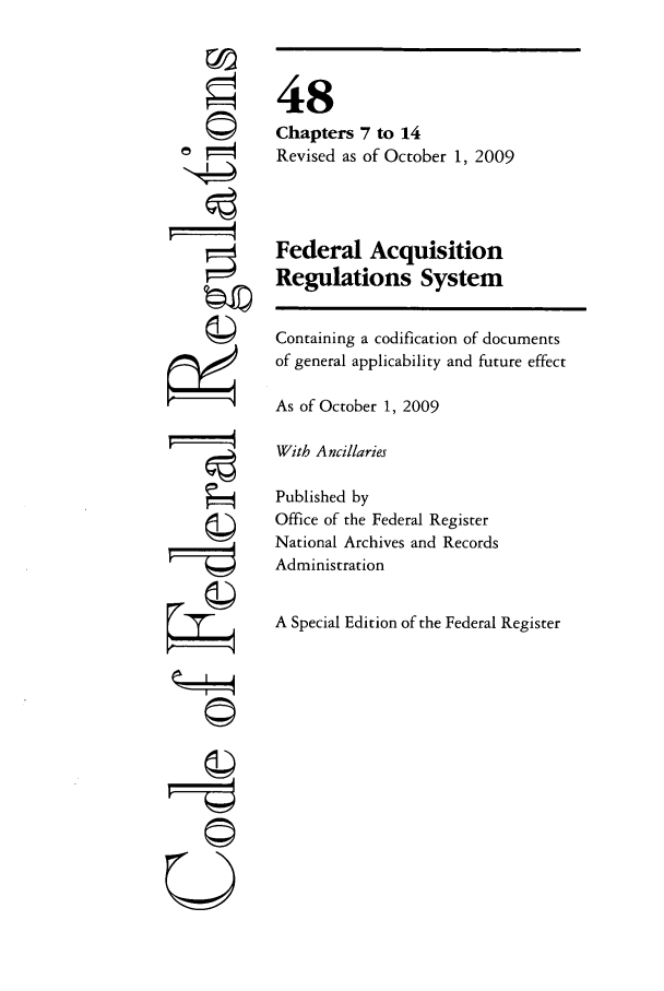 handle is hein.cfr/cfr2009204 and id is 1 raw text is: ©
©

A
©~~

48
Chapters 7 to 14
Revised as of October 1, 2009
Federal Acquisition
Regulations System
Containing a codification of documents
of general applicability and future effect
As of October 1, 2009
With Ancillaries
Published by
Office of the Federal Register
National Archives and Records
Administration
A Special Edition of the Federal Register


