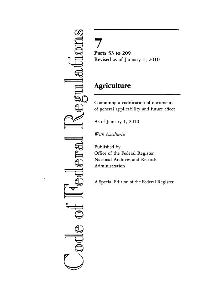handle is hein.cfr/cfr2010010 and id is 1 raw text is: ri
'I
U

7
Parts 53 to 209
Revised as of January 1, 2010
Agriculture
Containing a codification of documents
of general applicability and future effect
As of January 1, 2010
With Ancillaries
Published by
Office of the Federal Register
National Archives and Records
Administration
A Special Edition of the Federal Register


