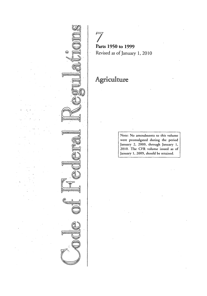handle is hein.cfr/cfr2010021 and id is 1 raw text is: 7
Parts 1950 to 1999
@                Revised as of January 1, 2010
Agiculture
Note: No amendments to this volume
were promulgated during the period
January 2, 2009, through January 1,
2010. The CFR volume issued as of
January 1, 2009, should be retained.


