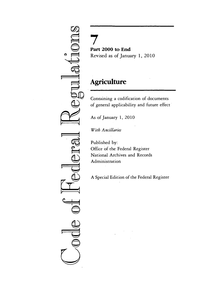 handle is hein.cfr/cfr2010022 and id is 1 raw text is: ri
oi4
U

7
Part 2000 to End
Revised as of January 1, 2010
Agriculture
Containing a codification of documents
of general applicability and future effect
As of January 1, 2010
With Ancillaries
Published by:
Office of the Federal Register
National Archives and Records
Administration
A Special Edition of the Federal Register


