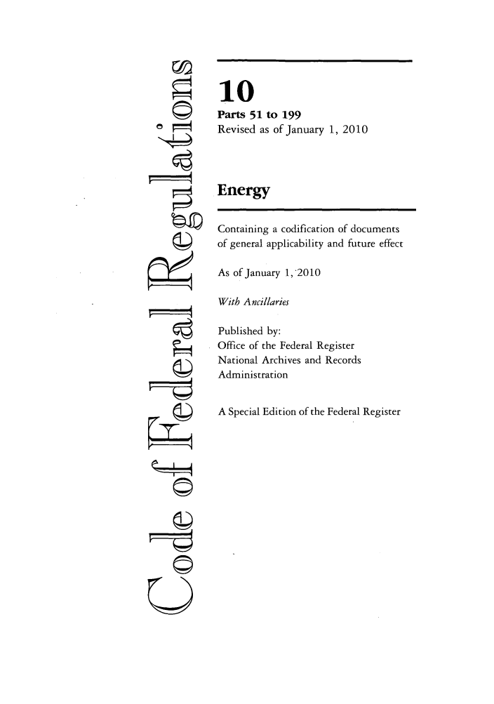 handle is hein.cfr/cfr2010027 and id is 1 raw text is: a i
4
rI
U

10
Parts 51 to 199
Revised as of January 1, 2010
Energy
Containing a codification of documents
of general applicability and future effect
As of January 1,2010
With Ancillaries
Published by:
Office of the Federal Register
National Archives and Records
Administration
A Special Edition of the Federal Register


