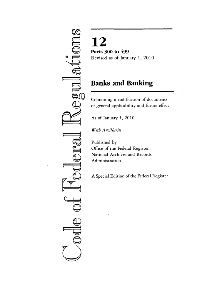 handle is hein.cfr/cfr2010034 and id is 1 raw text is: a =

12
Parts 300 to 499
Revised as of January 1, 2010
Banks and Banking
Containing a codification of documents
of general applicability and future effect
As of January 1, 2010
With Ancillaries
Published by
Office of the Federal Register
National Archives and Records
Administration
A Special Edition of the Federal Register

U
C©


