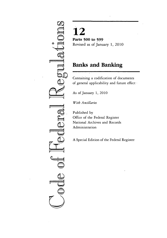 handle is hein.cfr/cfr2010035 and id is 1 raw text is: cd i
I      4
U------

12
Parts 500 to 599
Revised as of January 1, 2010
Banks and Banking
Containing a codification of documents
of general applicability and future effect
As of January 1, 2010
With A ncillaries
Published by
Office of the Federal Register
National Archives and Records
Administration
A Special Edition of the Federal Register


