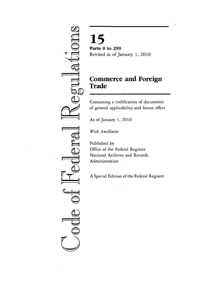 handle is hein.cfr/cfr2010044 and id is 1 raw text is: ©I
ri

15
Parts 0 to 299
Revised as of January 1, 2010
Commerce and Foreign
Trade
Containing a codification of documents
of general applicability and future effect
As of January 1, 2010
With Ancillaries
Published by
Office of the Federal Register
National Archives and Records
Administration
A Special Edition of the Federal Register

©i
U


