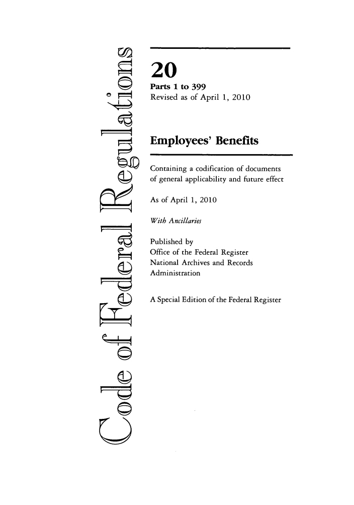 handle is hein.cfr/cfr2010057 and id is 1 raw text is: k4
'4
F V
U

20
Parts 1 to 399
Revised as of April 1, 2010
Employees' Benefits
Containing a codification of documents
of general applicability and future effect
As of April 1, 2010
With Ancillaries
Published by
Office of the Federal Register
National Archives and Records
Administration
A Special Edition of the Federal Register


