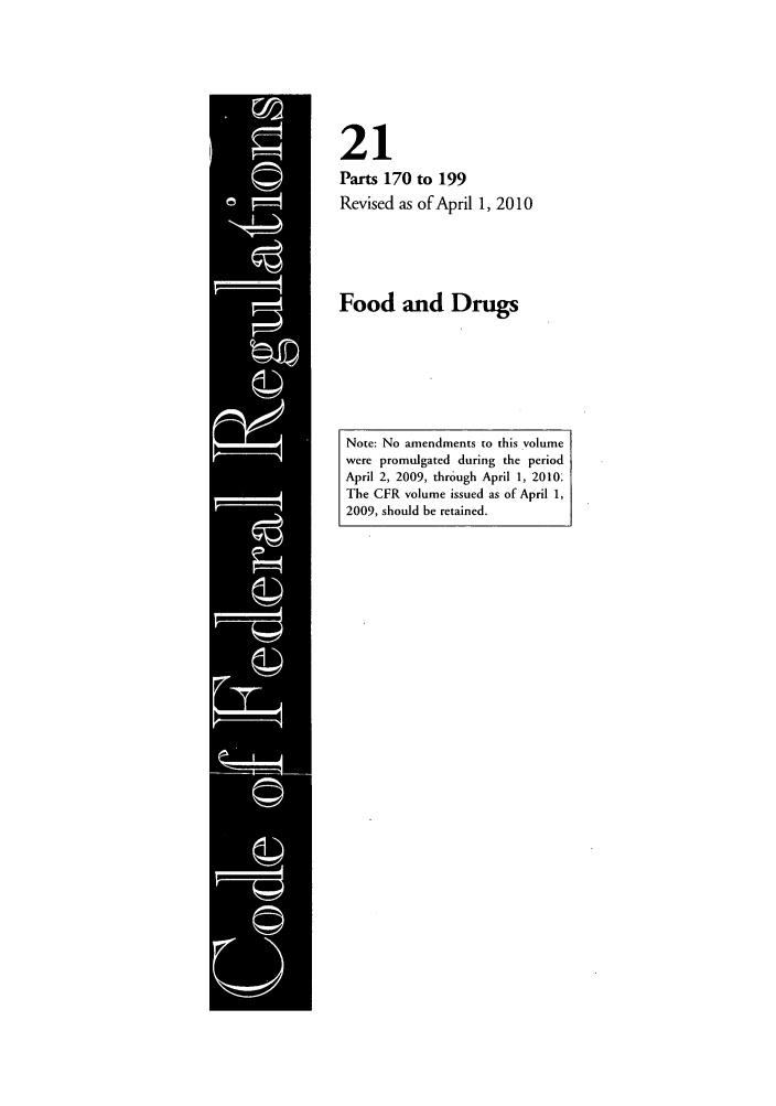 handle is hein.cfr/cfr2010062 and id is 1 raw text is: 21
Parts 170 to 199
Revised as of April 1, 2010

Food and Drugs

Note: No amendments to this volume
were promulgated during the period
April 2, 2009, through April 1, 2010.
The CFR volume issued as of April 1,
2009, should be retained.


