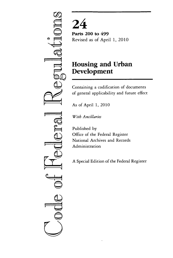 handle is hein.cfr/cfr2010073 and id is 1 raw text is: U
C)
-4=

24
Parts 200 to 499
Revised as of April 1, 2010
Housing and Urban
Development
Containing a codification of documents
of general applicability and future effect
As of April 1, 2010
With Ancillaries
Published by
Office of the Federal Register
National Archives and Records
Administration
A Special Edition of the Federal Register


