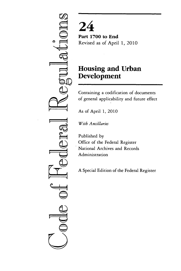 handle is hein.cfr/cfr2010077 and id is 1 raw text is: ©
©
i    t
g

U

24
Part 1700 to End
Revised as of April 1, 2010
Housing and Urban
Development
Containing a codification of documents
of general applicability and future effect
As of April 1, 2010
With Ancillaries
Published by
Office of the Federal Register
National Archives and Records
Administration
A Special Edition of the Federal Register


