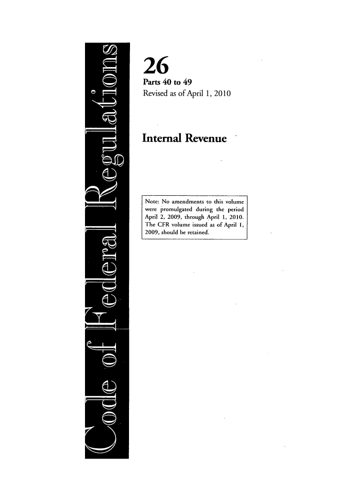 handle is hein.cfr/cfr2010095 and id is 1 raw text is: 26
Parts 40 to 49
Revised as of April 1, 2010

Internal Revenue

Note: No amendments to this volume
were promulgated during the period
April 2, 2009, through April 1, 2010.
The CFR volume issued as of April 1,
2009, should be retained.


