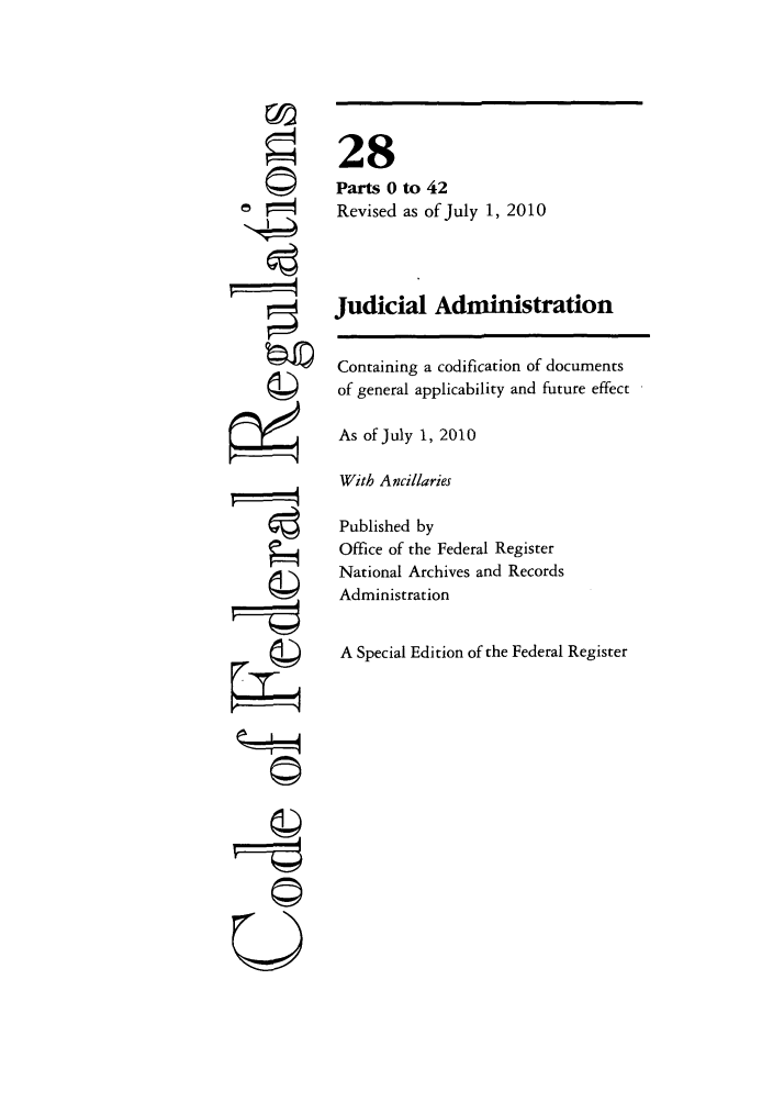 handle is hein.cfr/cfr2010102 and id is 1 raw text is: ri

28
Parts 0 to 42
Revised as of July 1, 2010
Judicial Administration
Containing a codification of documents
of general applicability and future effect
As of July 1, 2010
With Ancillaries
Published by
Office of the Federal Register
National Archives and Records
Administration
A Special Edition of the Federal Register

U-----q


