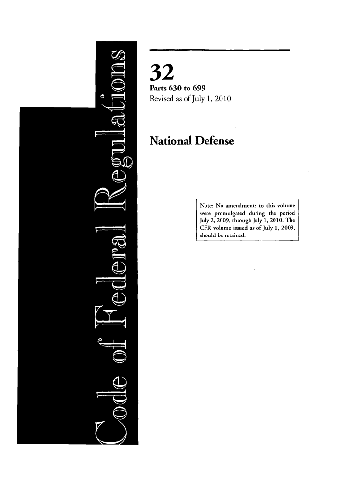 handle is hein.cfr/cfr2010122 and id is 1 raw text is: 32
Parts 630 to 699
Revised as of July 1, 2010
National Defense

Note: No amendments to this volume
were promulgated during the period
July 2, 2009, through July 1, 2010. The
CFR volume issued as of July 1, 2009,
should be retained.



