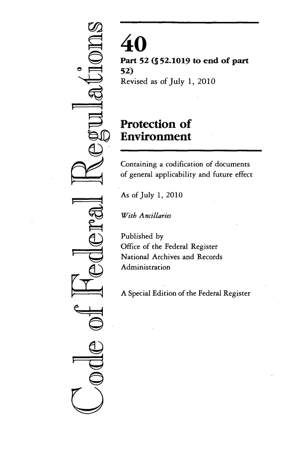 handle is hein.cfr/cfr2010142 and id is 1 raw text is: ri

40
Part 52 (5 52.1019 to end of part
52)
Revised as of July 1, 2010
Protection of
Environment
Containing a codification of documents
of general applicability and future effect
As of July 1, 2010
With Ancillaries
Published by
Office of the Federal Register
National Archives and Records
Administration
A Special Edition of the Federal Register


