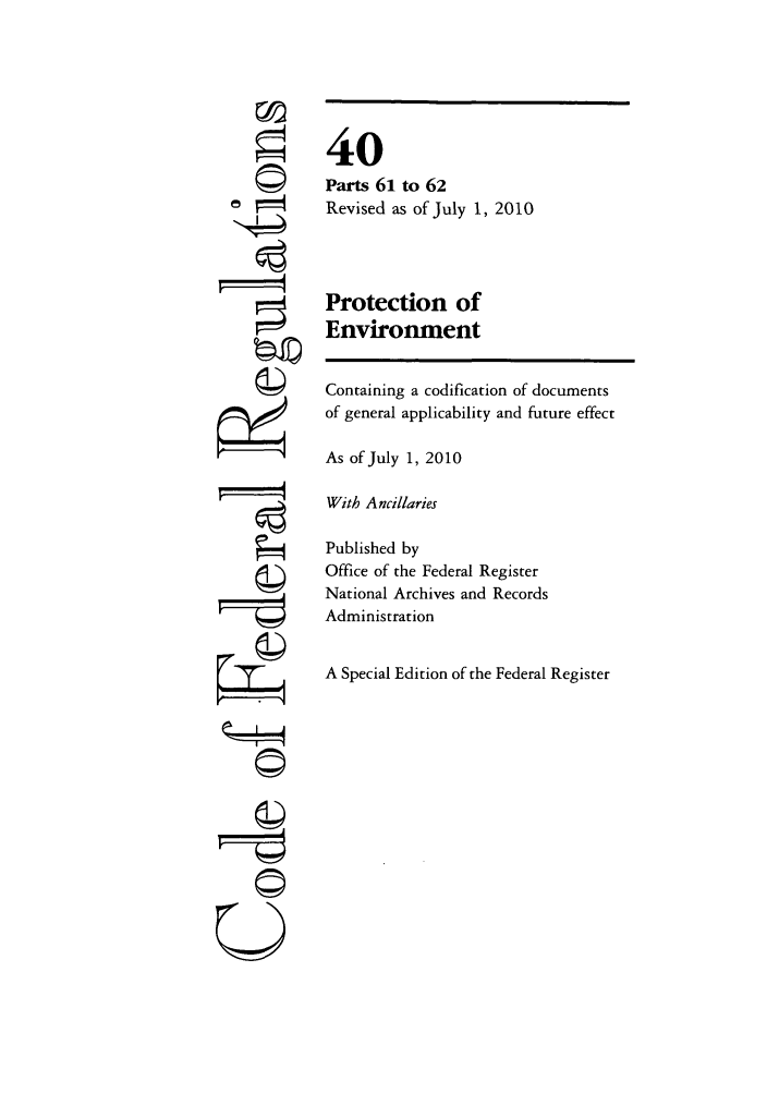 handle is hein.cfr/cfr2010146 and id is 1 raw text is: ©I

40
Parts 61 to 62
Revised as of July 1, 2010
Protection of
Environment

Containing a codification of documents
of general applicability and future effect
As of July 1, 2010
With Ancillaries
Published by
Office of the Federal Register
National Archives and Records
Administration
A Special Edition of the Federal Register

©II
U


