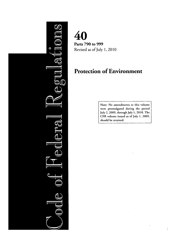 handle is hein.cfr/cfr2010169 and id is 1 raw text is: 40
Parts 790 to 999
Revised as of July 1, 2010
Protection of Environment

Note: No amendments to this volume
were promulgated during the period
July 2, 2009, through July 1, 2010. The
CFR volume issued as of July 1, 2009,
should be retained.


