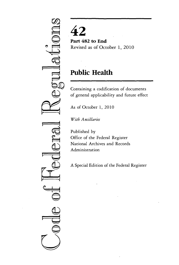 handle is hein.cfr/cfr2010179 and id is 1 raw text is: ri
~II4
U

42
Part 482 to End
Revised as of October 1, 2010
Public Health
Containing a codification of documents
of general applicability and future effect
As of October 1, 2010
With Ancillaries
Published by
Office of the Federal Register
National Archives and Records
Administration
A Special Edition of the Federal Register



