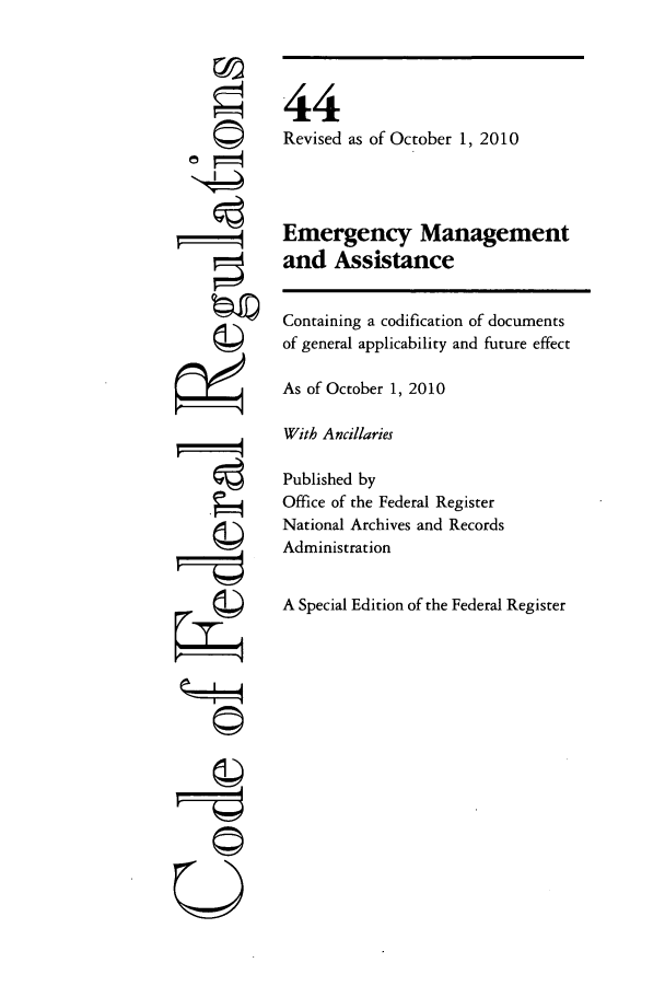 handle is hein.cfr/cfr2010182 and id is 1 raw text is: 'I
t~I4
U

44
Revised as of October 1, 2010
Emergency Management
and Assistance
Containing a codification of documents
of general applicability and future effect
As of October 1, 2010
With Ancillaries
Published by
Office of the Federal Register
National Archives and Records
Administration
A Special Edition of the Federal Register


