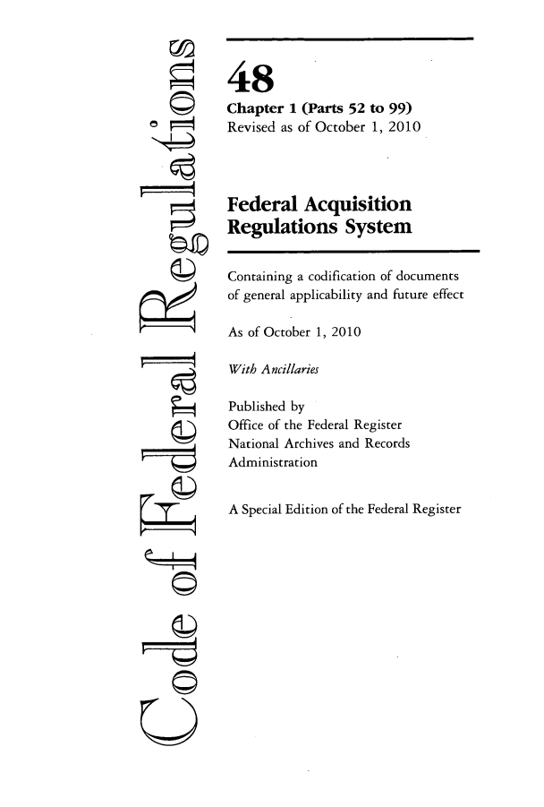 handle is hein.cfr/cfr2010202 and id is 1 raw text is: 'I

48
Chapter 1 (Parts 52 to 99)
Revised as of October 1, 2010
Federal Acquisition
Regulations System
Containing a codification of documents
of general applicability and future effect
As of October 1, 2010
With Ancillaries
Published by
Office of the Federal Register
National Archives and Records
Administration
A Special Edition of the Federal Register


