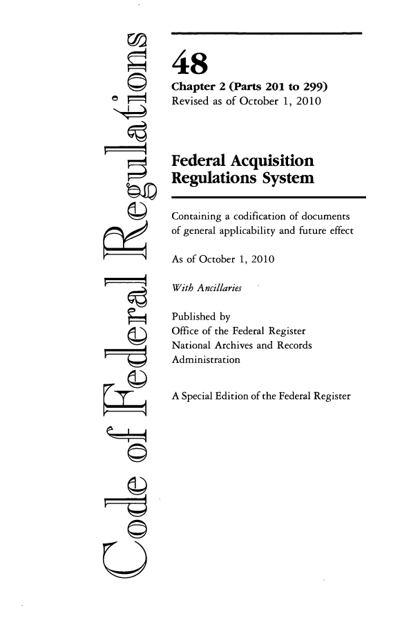 handle is hein.cfr/cfr2010203 and id is 1 raw text is: e

48
Chapter 2 (Parts 201 to 299)
Revised as of October 1, 2010
Federal Acquisition
Regulations System
Containing a codification of documents
of general applicability and future effect
As of October 1, 2010
With Ancillaries
Published by
Office of the Federal Register
National Archives and Records
Administration
A Special Edition of the Federal Register



