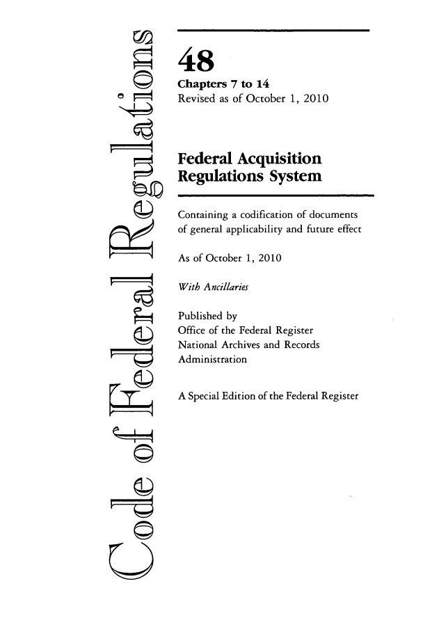 handle is hein.cfr/cfr2010205 and id is 1 raw text is: e

48
Chapters 7 to 14
Revised as of October 1, 2010
Federal Acquisition
Regulations System
Containing a codification of documents
of general applicability and future effect
As of October 1, 2010
With A ncillaries
Published by
Office of the Federal Register
National Archives and Records
Administration
A Special Edition of the Federal Register


