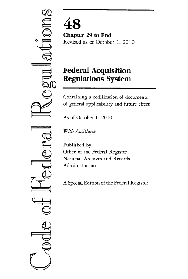 handle is hein.cfr/cfr2010207 and id is 1 raw text is: C
o p-(

48
Chapter 29 to End
Revised as of October 1, 2010
Federal Acquisition
Regulations System
Containing a codification of documents
of general applicability and future effect
As of October 1, 2010
With Ancillaries
Published by
Office of the Federal Register
National Archives and Records
Administration
A Special Edition of the Federal Register


