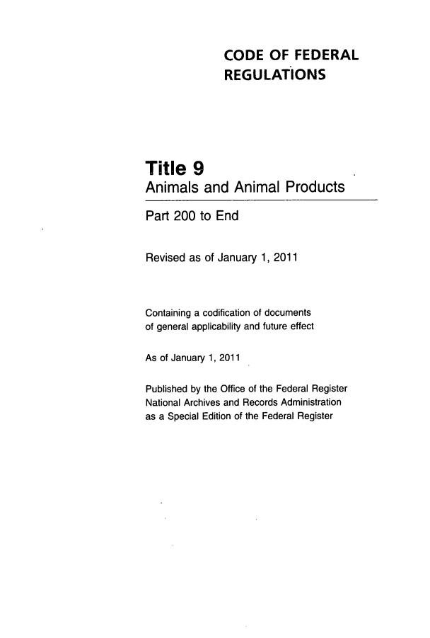 handle is hein.cfr/cfr2011025 and id is 1 raw text is: CODE OF FEDERAL
REGULATIONS
Title    9
Animals and Animal Products
Part 200 to End
Revised as of January 1, 2011
Containing a codification of documents
of general applicability and future effect
As of January 1, 2011
Published by the Office of the Federal Register
National Archives and Records Administration
as a Special Edition of the Federal Register


