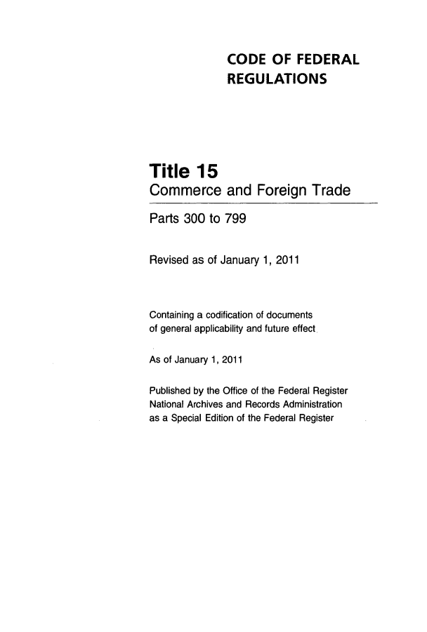 handle is hein.cfr/cfr2011045 and id is 1 raw text is: CODE OF FEDERAL
REGULATIONS
Title 15
Commerce and Foreign Trade
Parts 300 to 799
Revised as of January 1, 2011
Containing a codification of documents
of general applicability and future effect
As of January 1, 2011
Published by the Office of the Federal Register
National Archives and Records Administration
as a Special Edition of the Federal Register


