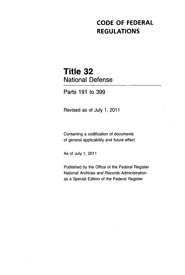 handle is hein.cfr/cfr2011120 and id is 1 raw text is: CODE OF FEDERAL
REGULATIONS
Title 32
National Defense
Parts 191 to 399
Revised as of July 1, 2011
Containing a codification of documents
of general applicability and future effect
As of July 1, 2011
Published by the Office of the Federal Register
National Archives and Records Administration
as a Special Edition of the Federal Register


