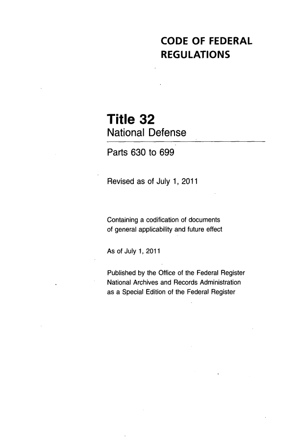 handle is hein.cfr/cfr2011122 and id is 1 raw text is: CODE OF FEDERAL
REGULATIONS
Title 32
National Defense
Parts 630 to 699
Revised as of July 1, 2011
Containing a codification of documents
of general applicability and future effect
As of July 1,2011
Published by the Office of the Federal Register
National Archives and Records Administration
as a Special Edition of the Federal Register


