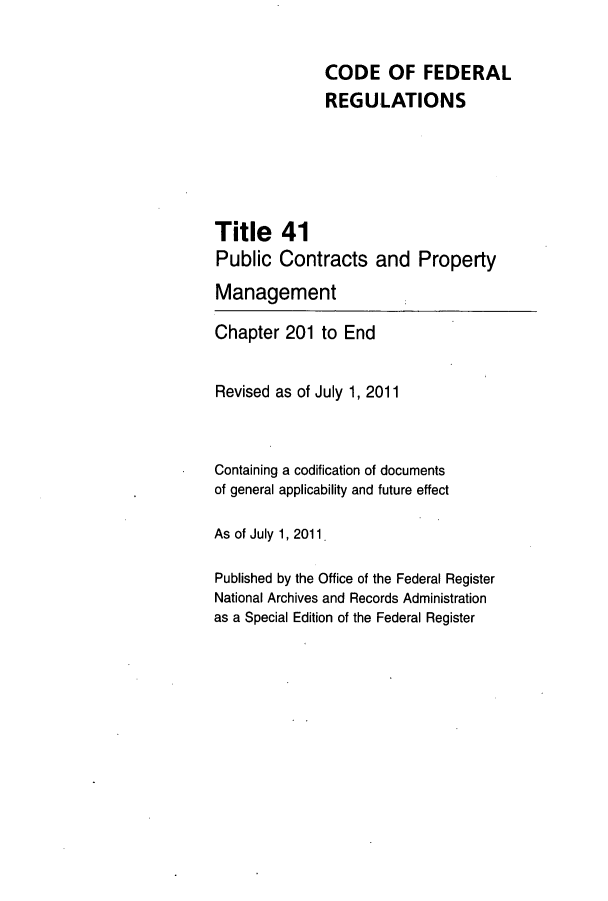 handle is hein.cfr/cfr2011174 and id is 1 raw text is: CODE OF FEDERAL
REGULATIONS

Title 41
Public Contracts and

Property

Management

Chapter 201 to End
Revised as of July 1, 2011
Containing a codification of documents
of general applicability and future effect
As of July 1, 2011.
Published by the Office of the Federal Register
National Archives and Records Administration
as a Special Edition of the Federal Register


