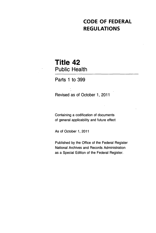 handle is hein.cfr/cfr2011175 and id is 1 raw text is: CODE OF FEDERAL
REGULATIONS
Title 42
Public Health
Parts 1 to 399
Revised as of October 1, 2011
Containing a codification of documents
of general applicability and future effect
As of October 1, 2011
Published by the Office of the Federal Register
National Archives and Records Administration
as a Special Edition of the Federal Register.


