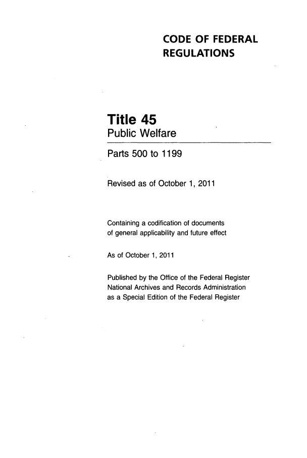 handle is hein.cfr/cfr2011185 and id is 1 raw text is: CODE OF FEDERAL
REGULATIONS
Title 45
Public Welfare
Parts 500 to 1199
Revised as of October 1, 2011
Containing a codification of documents
of general applicability and future effect
As of October 1, 2011
Published by the Office of the Federal Register
National Archives and Records Administration
as a Special Edition of the Federal Register


