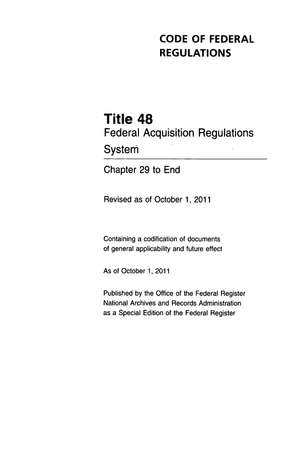 handle is hein.cfr/cfr2011207 and id is 1 raw text is: CODE OF FEDERAL
REGULATIONS
Title 48
Federal Acquisition Regulations
System
Chapter 29 to End
Revised as of October 1, 2011
Containing a codification of documents
of general applicability and future effect
As of October 1, 2011
Published by the Office of the Federal Register
National Archives and Records Administration
as a Special Edition of the Federal Register


