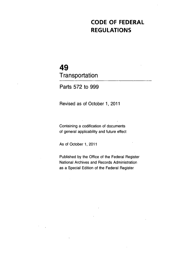 handle is hein.cfr/cfr2011214 and id is 1 raw text is: CODE OF FEDERAL
REGULATIONS
49
Transportation
Parts 572 to 999
Revised as of October 1, 2011
Containing a codification of documents
of general applicability and future effect
As of October 1, 2011
Published by the Office of the Federal Register
National Archives and Records Administration
as a Special Edition of the Federal Register


