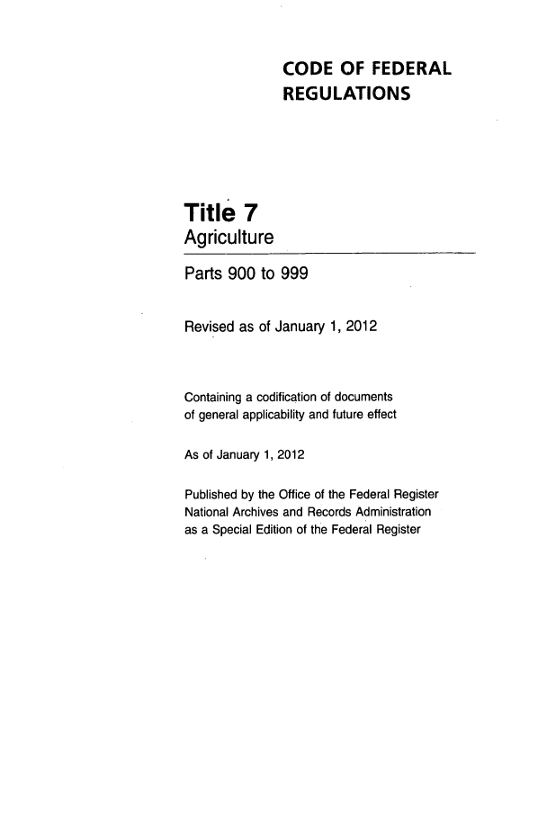 handle is hein.cfr/cfr2012016 and id is 1 raw text is: CODE OF FEDERAL
REGULATIONS

Title 7
Agriculture

Parts 900 to 999
Revised as of January 1, 2012
Containing a codification of documents
of general applicability and future effect
As of January 1, 2012
Published by the Office of the Federal Register
National Archives and Records Administration
as a Special Edition of the Federal Register


