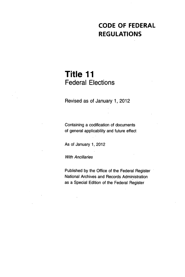 handle is hein.cfr/cfr2012031 and id is 1 raw text is: CODE OF FEDERAL
REGULATIONS
Title 11
Federal Elections
Revised as of January 1, 2012
Containing a codification of documents
of general applicability and future effect
As of January 1, 2012
With Ancillaries
Published by the Office of the Federal Register
National Archives and Records Administration
as a Special Edition of the Federal Register


