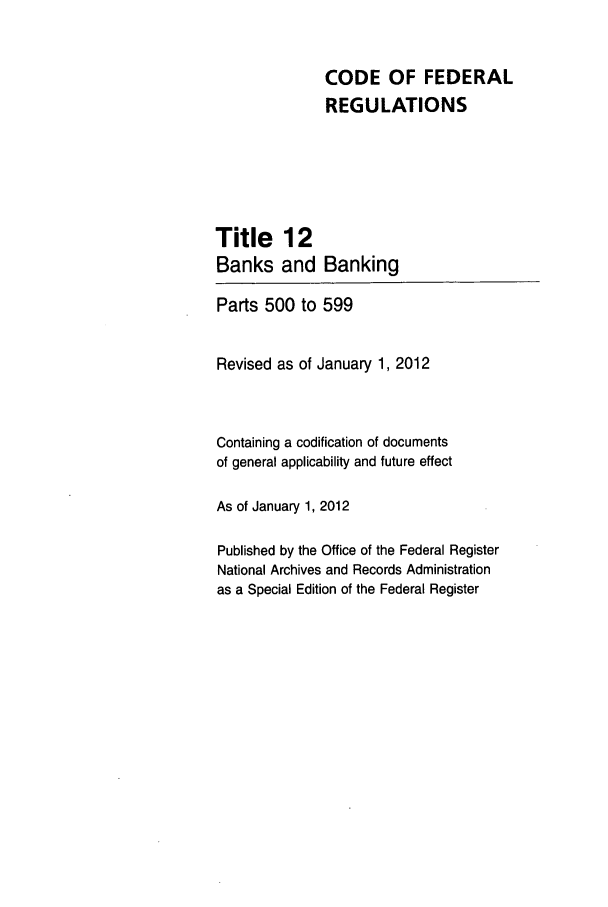 handle is hein.cfr/cfr2012037 and id is 1 raw text is: CODE OF FEDERAL
REGULATIONS
Title 12
Banks and Banking
Parts 500 to 599
Revised as of January 1, 2012
Containing a codification of documents
of general applicability and future effect
As of January 1, 2012
Published by the Office of the Federal Register
National Archives and Records Administration
as a Special Edition of the Federal Register


