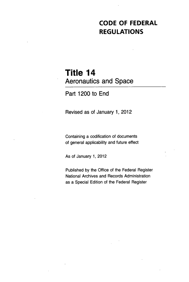 handle is hein.cfr/cfr2012045 and id is 1 raw text is: CODE OF FEDERAL
REGULATIONS
Title 14
Aeronautics and Space
Part 1200 to End
Revised as of January 1, 2012
Containing a codification of documents
of general applicability and future effect
As of January 1, 2012
Published by the Office of the Federal Register
National Archives and Records Administration
as a Special Edition of the Federal Register


