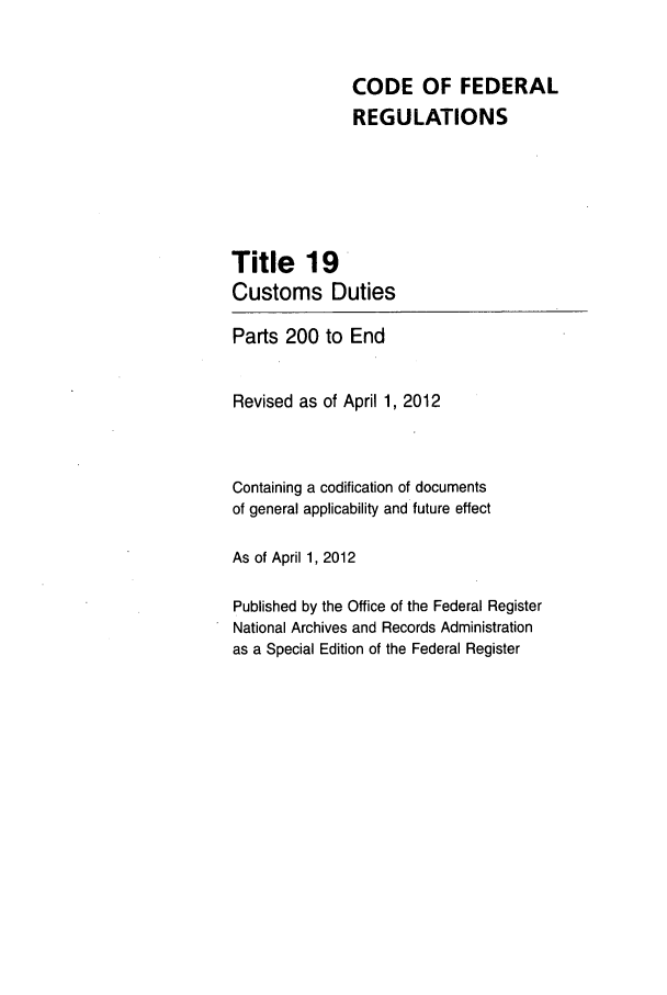 handle is hein.cfr/cfr2012058 and id is 1 raw text is: CODE OF FEDERAL
REGULATIONS
Title 19
Customs Duties
Parts 200 to End
Revised as of April 1, 2012
Containing a codification of documents
of general applicability and future effect
As of April 1, 2012
Published by the Office of the Federal Register
National Archives and Records Administration
as a Special Edition of the Federal Register


