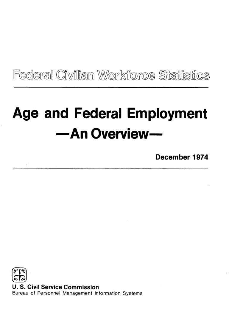 handle is hein.civil/agfdrle0001 and id is 1 raw text is: 






Age and Federal Employment
         -An Overview-
                             December 1974


U. S. Civil Service Commission
Bureau of Personnel Management Information Systems


FadaM


WOT[dwa@ MMMUCe


CUMURR


