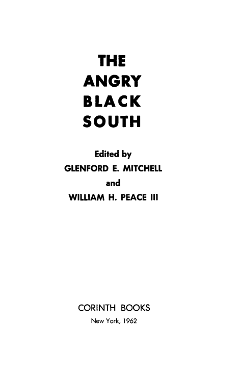 handle is hein.civil/angblksth0001 and id is 1 raw text is: THE
ANGRY
BLACK
SOUTH
Edited by
GLENFORD E. MITCHELL
and
WILLIAM H. PEACE III
CORINTH BOOKS
New York, 1962


