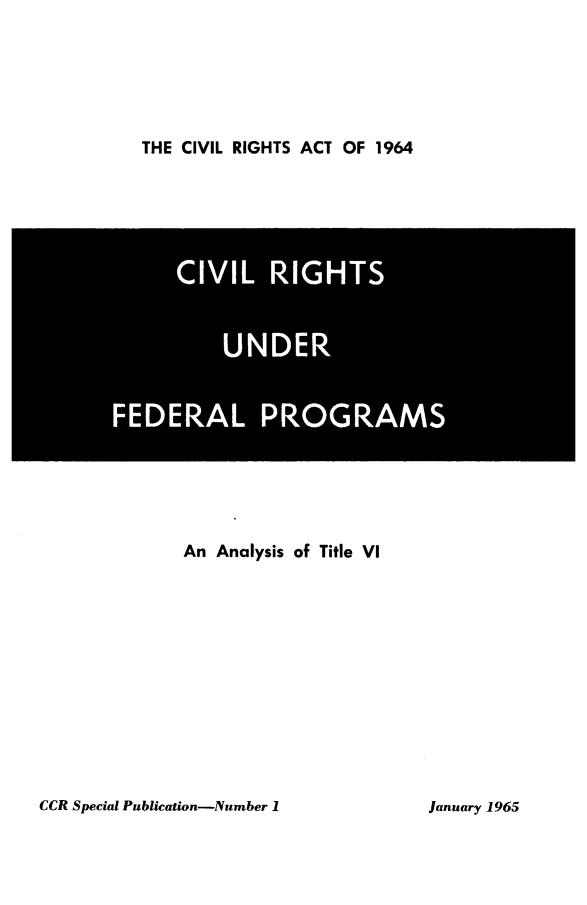 handle is hein.civil/civir0001 and id is 1 raw text is: 





THE CIVIL RIGHTS ACT OF 1964


        UNE



FEDRALPORM


An Analysis of Title VI


CCR Special Publication-Number 1


January 1965



