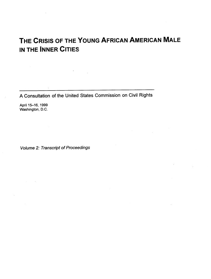 handle is hein.civil/crisyaamin0002 and id is 1 raw text is: 






THE CRISIS OF THE YOUNG AFRICAN AMERICAN MALE
IN THE INNER CITIES


A Consultation of the United States Commission on Civil Rights

April 15-16, 1999
Washington, D.C.


Volume 2: Transcript of Proceedings


