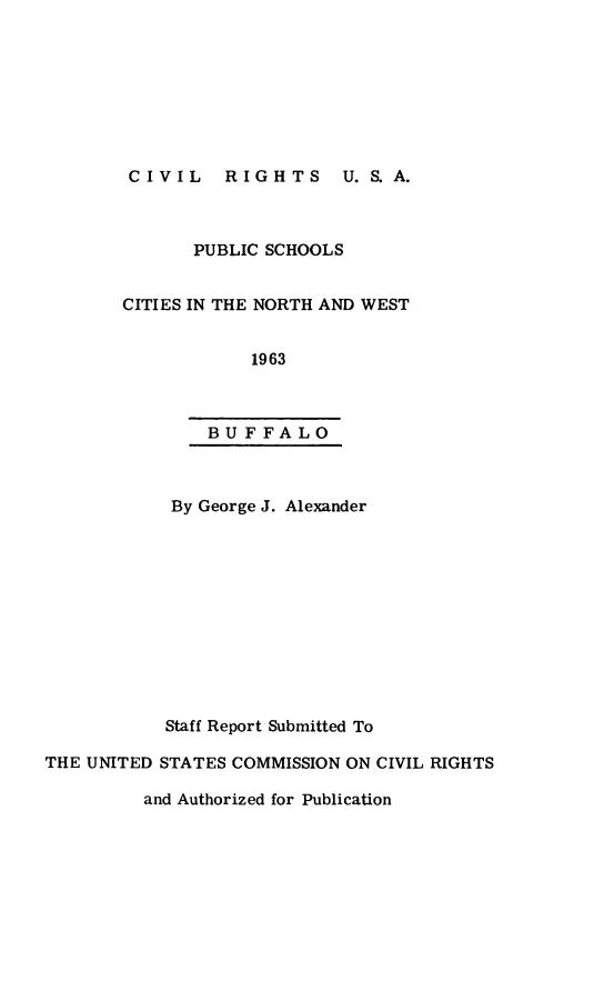 handle is hein.civil/cvrusaps0001 and id is 1 raw text is: 








CIVIL RIGHTS U. S. A.


       PUBLIC SCHOOLS


CITIES IN THE NORTH AND WEST


            1963



        BUFFALO


            By George J. Alexander












            Staff Report Submitted To

THE UNITED STATES COMMISSION ON CIVIL RIGHTS


and Authorized for Publication


