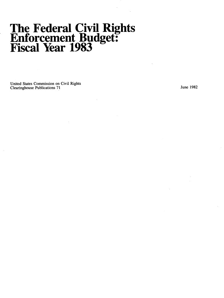 handle is hein.civil/fdrlcvlen0001 and id is 1 raw text is: 
The Federal Civil Rights
Enforcement Budget:
Fiscal Year 1983

United States Commission on Civil Rights
Clearinghouse Publications 71                    June 1982


