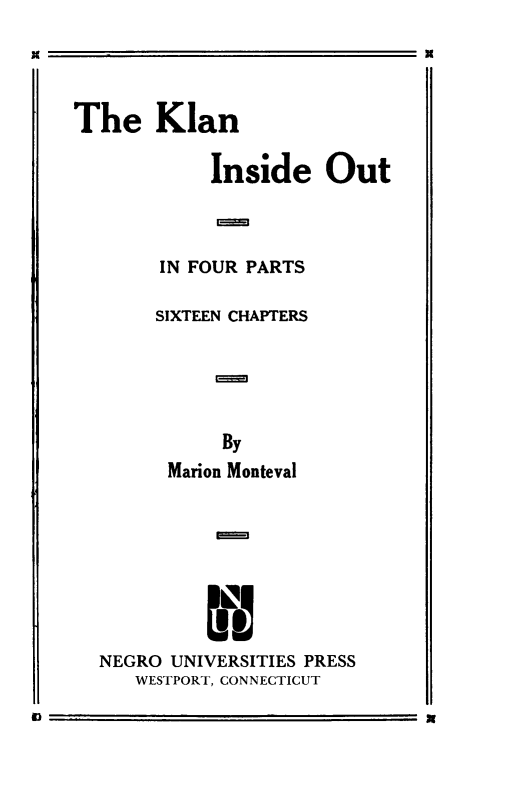 handle is hein.civil/kinsot0001 and id is 1 raw text is: 





The Klan

            Inside Out




       IN FOUR PARTS

       SIXTEEN CHAPTERS






             By
        Marion Monteval









  NEGRO UNIVERSITIES PRESS
     WESTPORT, CONNECTICUT


x


N


