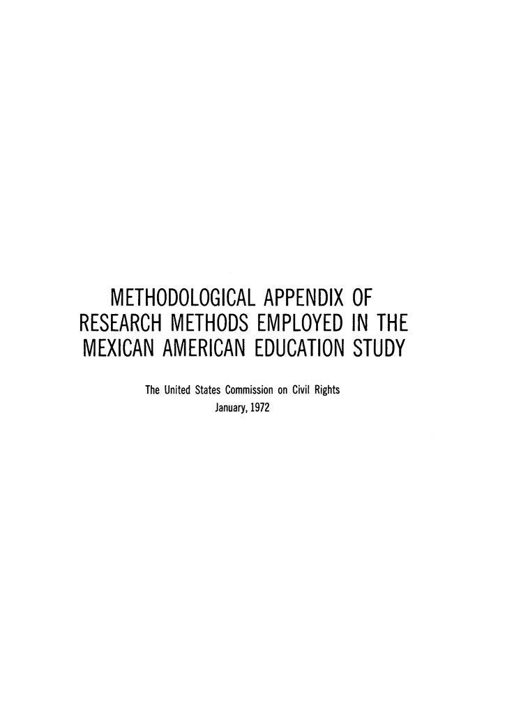 handle is hein.civil/mappxrm0001 and id is 1 raw text is: 









    METHODOLOGICAL APPENDIX OF
RESEARCH   METHODS EMPLOYED IN THE
MEXICAN   AMERICAN EDUCATION STUDY
        The United States Commission on Civil Rights
                 January, 1972


