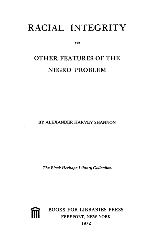 handle is hein.civil/pliyador0001 and id is 1 raw text is: RACIAL INTEGRITY
AND
OTHER FEATURES OFTHE
NEGRO PROBLEM
BY ALEXANDER HARVEY SHANNON
The Black Heritage Library Collection
BOOKS FOR LIBRARIES PRESS
FREEPORT, NEW YORK
1972


