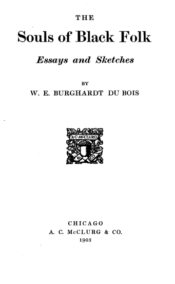 handle is hein.civil/soulbkf0001 and id is 1 raw text is: THE

Souls of Black Folk
Essays and Sketches
BY
W. E. BURGHARDT DU BOIS
CHICAGO
A. C. McCLURG & CO.
1903



