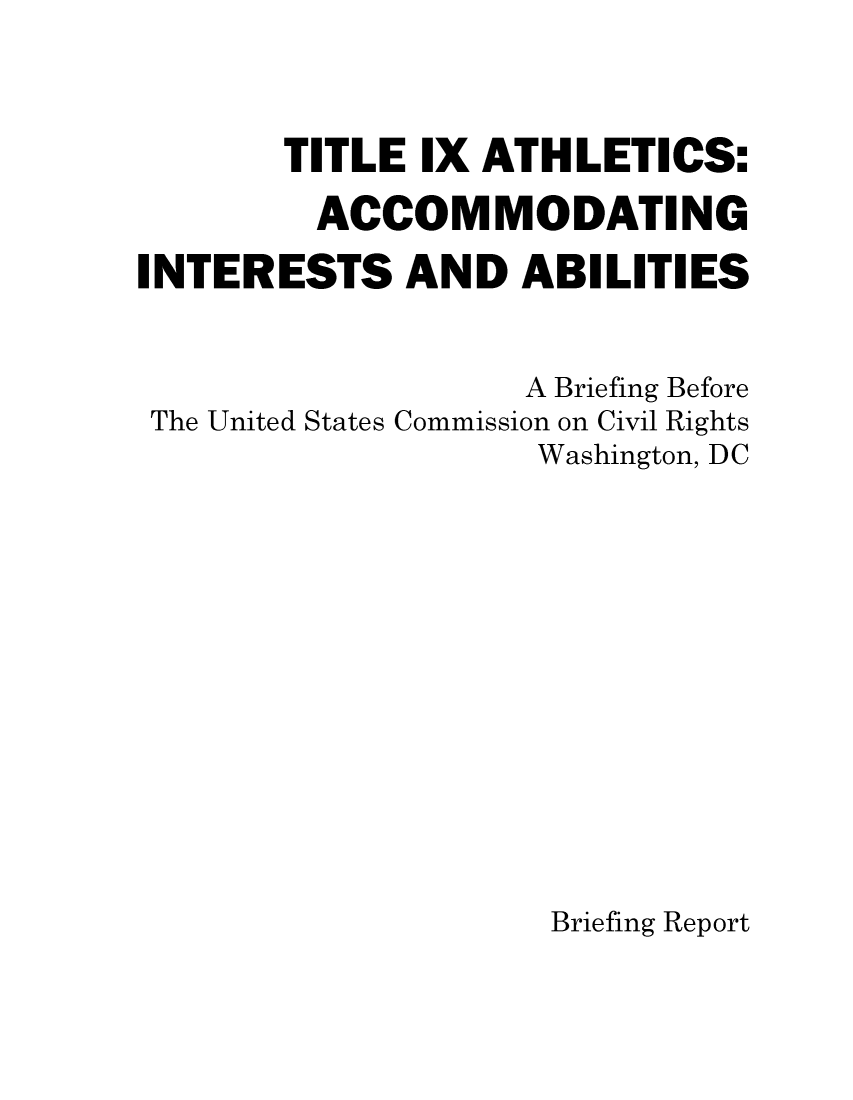 handle is hein.civil/usccaabg0001 and id is 1 raw text is: 



       TITLE  IX ATHLETICS:

         ACCOMMODATING

INTERESTS AND ABILITIES


                   A Briefing Before
 The United States Commission on Civil Rights
                    Washington, DC














                    Briefing Report


