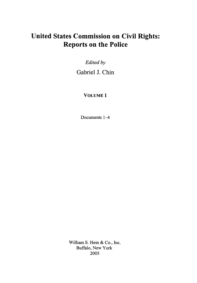 handle is hein.civil/usccrchin0001 and id is 1 raw text is: 





United States Commission on Civil Rights:
           Reports on the Police


                   Edited by

                Gabriel J. Chin



                  VOLUME 1



                  Documents 1-4























             William S. Hein & Co., Inc.
                Buffalo, New York
                     2005


